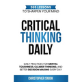 Critical Thinking Daily: 365 Lessons to Sharpen Your Mind Daily Practices for Mental Toughness, Clearer Thinking, and Better Decision Making Every Day