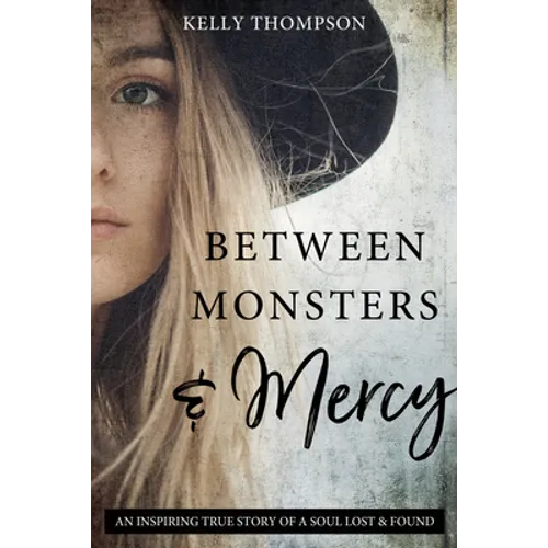 Between Monsters and Mercy: An Inspiring True Story of a Soul Lost & Found: An Inspiring True Story of a Soul Lost & Found