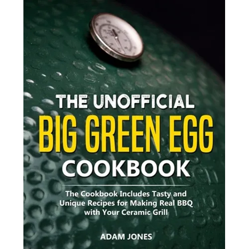 The Unofficial Big Green Egg Cookbook: The Cookbook Includes Tasty and Unique Recipes for Making Real BBQ with Your Ceramic Grill