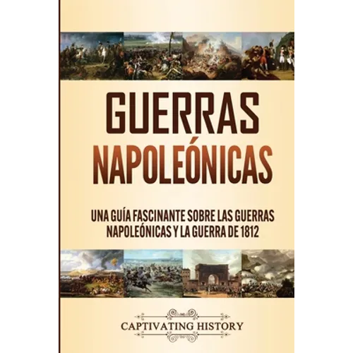 Guerras Napoleónicas: Una Guía Fascinante sobre las Guerras Napoleónicas y la Guerra de 1812