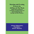 Morning and Evening Prayers for All Days of the Week; Together With Confessional, Communion, and Other Prayers and Hymns for Mornings and Evenings, an