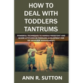 How to Deal with Toddlers Tantrums: Powerful Techniques to Handle Persistent and Severe Attitudes in Toddlers (A Blueprint for Kid Behavior Management