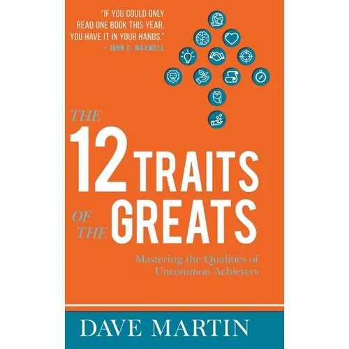 The 12 Traits of the Greats: Mastering The Qualities Of Uncommon Achievers