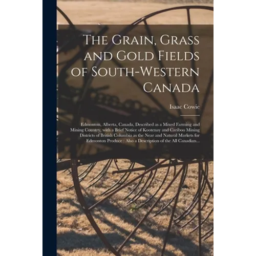The Grain, Grass and Gold Fields of South-western Canada [microform]: Edmonton, Alberta, Canada, Described as a Mixed Farming and Mining Country, With
