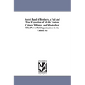 Secret Band of Brothers. a Full and True Exposition of All the Various Crimes, Villanies, and Misdeeds of This Powerful Organization in the United Sta