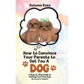 How to Convince Your Parents to Get You A Dog: A Step by Step Guide to Getting Your First Dog
