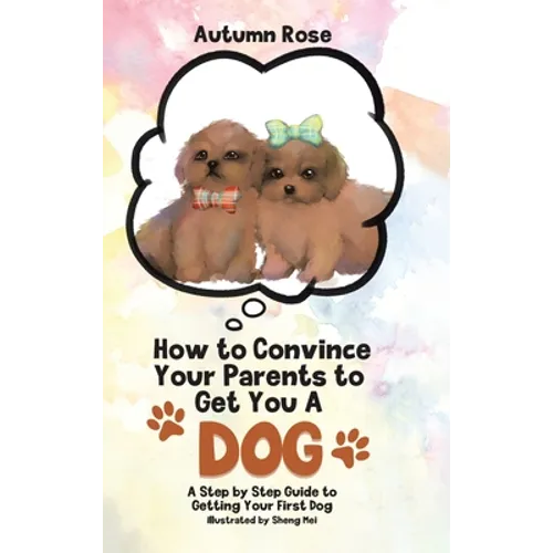 How to Convince Your Parents to Get You A Dog: A Step by Step Guide to Getting Your First Dog