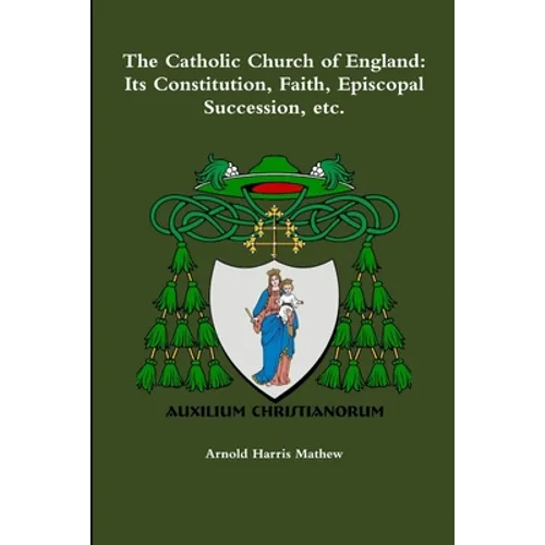 The Catholic Church of England: Its Constitution, Faith, Episcopal Succession, etc.