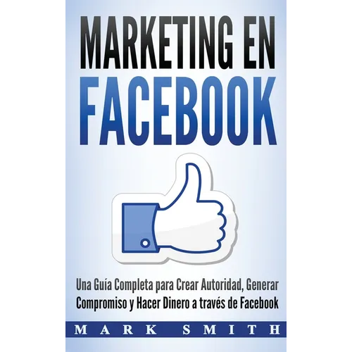 Marketing en Facebook: Una Guía Completa para Crear Autoridad, Generar Compromiso y Hacer Dinero a través de Facebook (Libro en Español/Facebook Marke