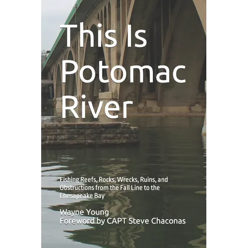 This Is Potomac River: Fishing Reefs, Rocks, Wrecks, Ruins, and Obstructions from the Fall Line to the Chesapeake Bay