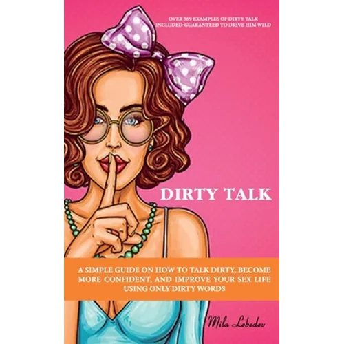 Dirty Talk: A Simple Guide on How to Talk Dirty, Become More Confident, and Improve Your Sex Life Using Only Dirty Words: (Over 36