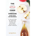 The Apple Cider Vinegar Guide Book for Beginners: A Collection of Amazing Things You Can Make with Apple Cider Vinegar