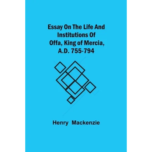 Essay On The Life And Institutions Of Offa, King Of Mercia, A.D. 755-794