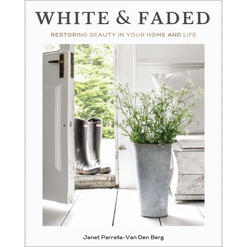 White and Faded: Restoring Beauty in Your Home and Life (the Perfect Gift for People Who Love Interior Design, Decorating, and Creating Beautiful, Hea