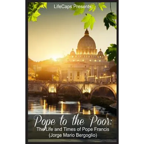 Pope to the Poor: The Life and Times of Pope Francis (Jorge Mario Bergoglio)
