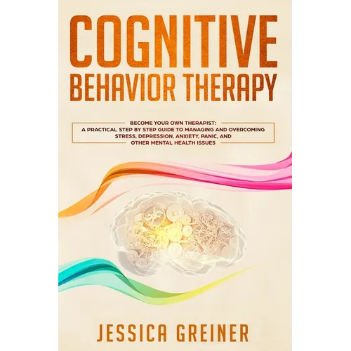 Cognitive Behavior Therapy: A Practical Step By Step Guide To Managing And Overcoming Stress, Depression, Anxiety, Panic, And Other Mental Health Issu