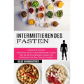 Intermittierendes Fasten: Wie Sie Mit Kurzzeitfasten Gezielt Fett Verbrennen Und Das Ohne Zu Hungern (Gesund & Schnell Abnehmen Durch Intermittierende