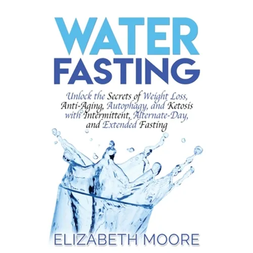 Water Fasting: Unlock the Secrets of Weight Loss, Anti-Aging, Autophagy, and Ketosis with Intermittent, Alternate-Day, and Extended Fasting