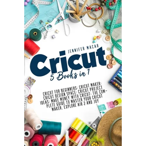 Cricut: 5 Books in 1: Cricut for Beginners; Cricut Maker; Cricut Design Space; Cricut Project Ideas; Make Money with Cricut; T