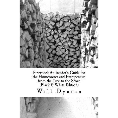 Firewood: An Insider's Guide for the Homeowner and Entrepeneur, from the Tree to the Stove