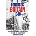 Fortress Britain 1940: Britain's Unsung and Secret Defences on Land, Sea and in the Air