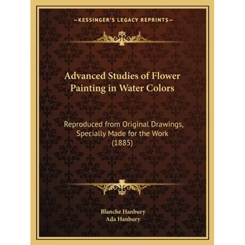 Advanced Studies of Flower Painting in Water Colors: Reproduced from Original Drawings, Specially Made for the Work (1885)