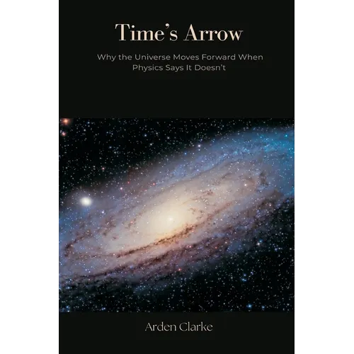 Time's Arrow: Why the Universe Moves Forward When Physics Says It Doesn't