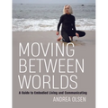 Moving Between Worlds: A Guide to Embodied Living and Communicating