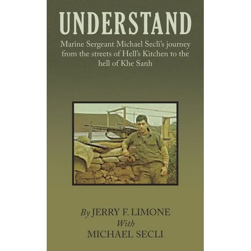 Understand: Marine Sergeant Michael Secli's Journey from the Streets of Hell's Kitchen to the Hell of Khe Sanh
