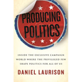 Producing Politics: Inside the Exclusive Campaign World Where the Privileged Few Shape Politics for All of Us
