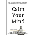 Calm Your Mind: Break The Cycle Of Anxiety, Stress, Unhappiness, Exhaustion, And Find Peace In A Rushed World