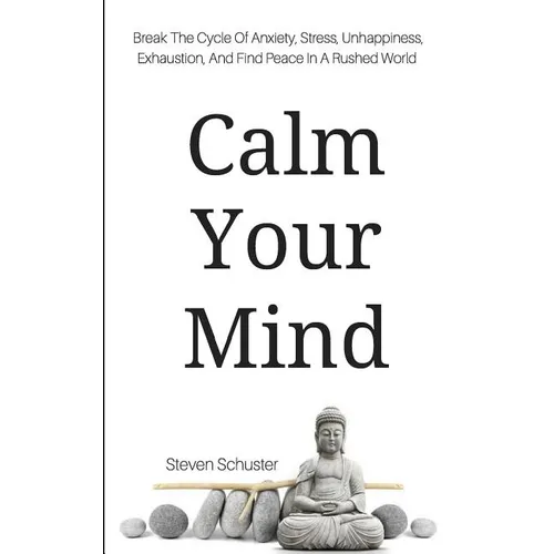 Calm Your Mind: Break The Cycle Of Anxiety, Stress, Unhappiness, Exhaustion, And Find Peace In A Rushed World - Paperback