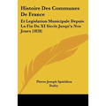 Histoire Des Communes De France: Et Legislation Municipale Depuis La Fin Du XI Siecle Jusqu'a Nos Jours (1828)