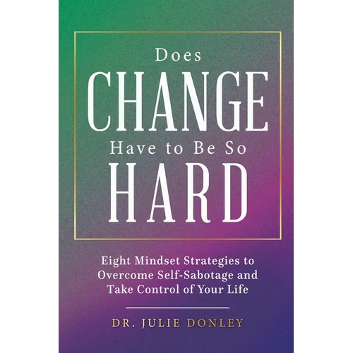 Does Change Have to Be So Hard: Eight Mindset Strategies to Overcome Self-Sabotage and Take Control of Your Life