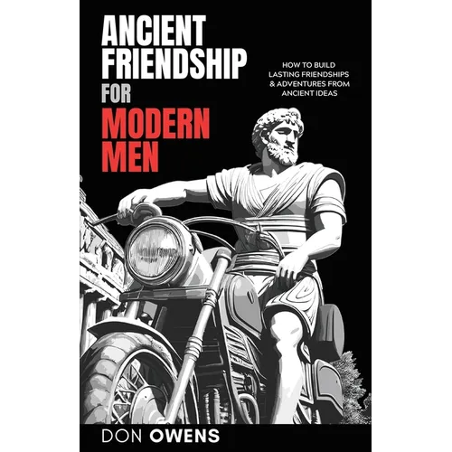 Ancient Friendship for Modern Men: How to Build Lasting Friendships & Adventures from Ancient Ideas
