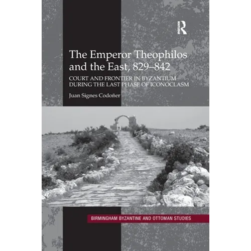 The Emperor Theophilos and the East, 829-842: Court and Frontier in Byzantium During the Last Phase of Iconoclasm