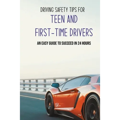 Driving Safety Tips For Teen And First-Time Drivers: An Easy Guide To Succeed In 24 Hours: Car Driving Skills