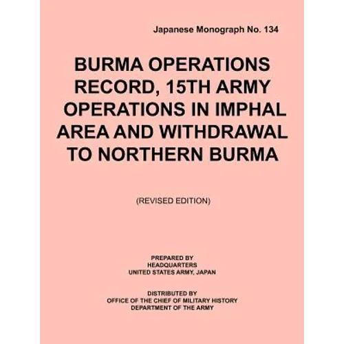 Burma Operations Record: 15th Army Operations in Imphal Area and Withdrawal to Northern Burma (Japanese Monograph, no. 134)