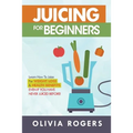 Juicing for Beginners: Learn How to Juice for Weight Loss & Health Benefits If You Have Never Juiced Before!