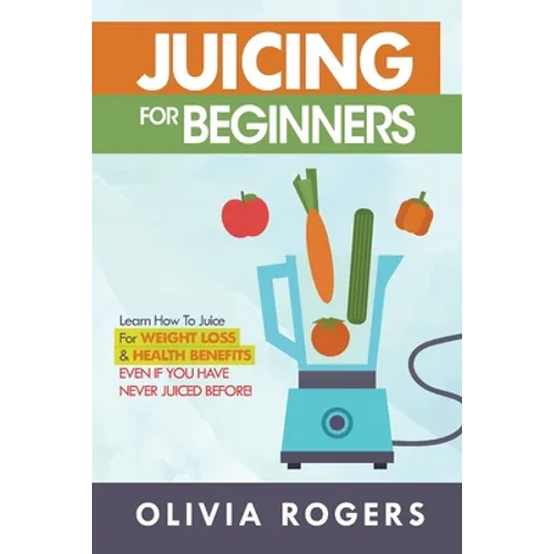 Juicing for Beginners: Learn How to Juice for Weight Loss & Health Benefits If You Have Never Juiced Before!