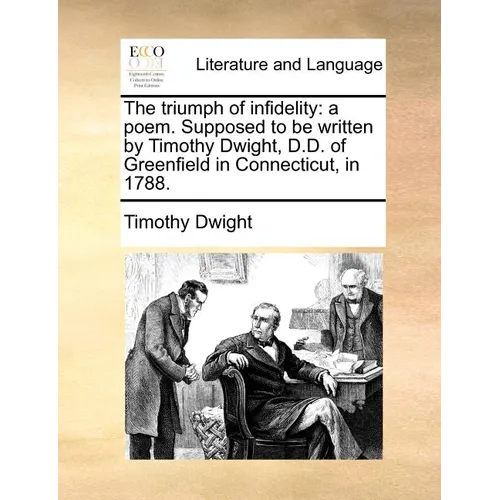 The Triumph of Infidelity: A Poem. Supposed to Be Written by Timothy Dwight, D.D. of Greenfield in Connecticut, in 1788.
