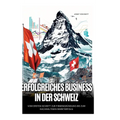 Erfolgreiches Business in der Schweiz: Vom ersten Schritt zur Firmengründung bis zum nachhaltigen Markterfolg