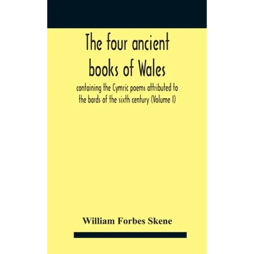 The Four Ancient Books Of Wales: Containing The Cymric Poems Attributed To The Bards Of The Sixth Century (Volume I)