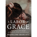 A Labor of Grace: Saying Yes to God's Design for Pregnancy, Birth, and Motherhood