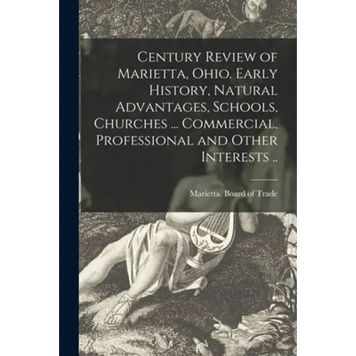 Century Review of Marietta, Ohio. Early History, Natural Advantages, Schools, Churches ... Commercial, Professional and Other Interests ..