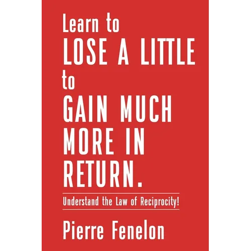 Learn to Lose A LITTLE to GAIN MUCH MORE IN RETURN: Understand the Law of Reciprocity!