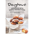 Doughnut Cookbook with Simple Instructions: Homemade Doughnuts Recipes That Will Make You Drool