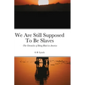 We Are Still Supposed To Be Slaves: -The Chronicles of Being Black in America