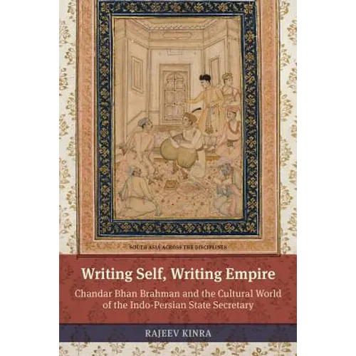 Writing Self, Writing Empire: Chandar Bhan Brahman and the Cultural World of the Indo-Persian State Secretary