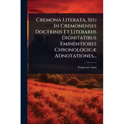 Cremona Literata, Seu In Cremonenses Doctrinis Et Literariis Dignitatibus Eminentiores ChronologicÃ] Adnotationes...